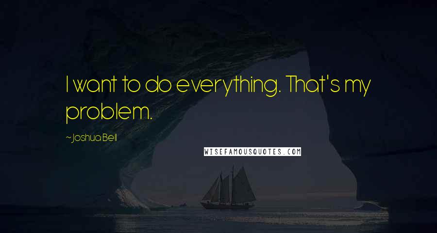 Joshua Bell quotes: I want to do everything. That's my problem.