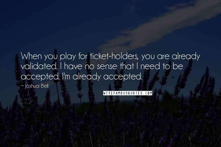 Joshua Bell quotes: When you play for ticket-holders, you are already validated. I have no sense that I need to be accepted. I'm already accepted. Joshua Bell quotes: When you play for ticket-holders, you are already validated. I have no sense that I need to be accepted. I'm already accepted.