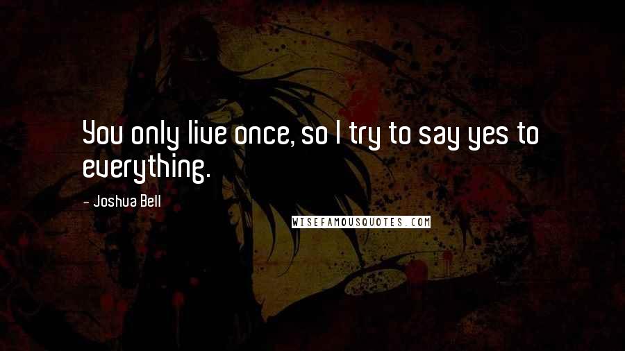 Joshua Bell quotes: You only live once, so I try to say yes to everything.