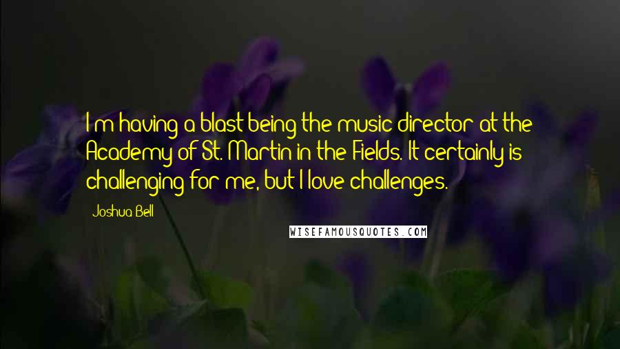 Joshua Bell quotes: I'm having a blast being the music director at the Academy of St. Martin in the Fields. It certainly is challenging for me, but I love challenges. Joshua Bell quotes: I'm having a blast being the music director at the Academy of St. Martin in the Fields. It certainly is challenging for me, but I love challenges.