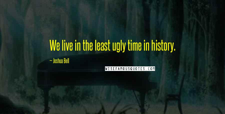 Joshua Bell quotes: We live in the least ugly time in history.