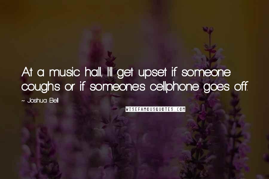 Joshua Bell quotes: At a music hall, I'll get upset if someone coughs or if someone's cellphone goes off.