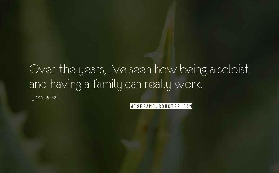 Joshua Bell quotes: Over the years, I've seen how being a soloist and having a family can really work.