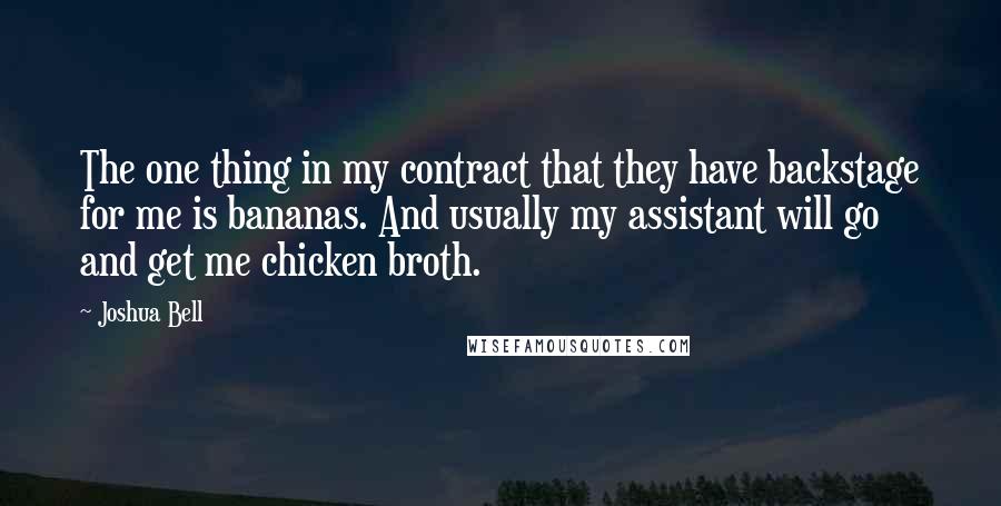Joshua Bell quotes: The one thing in my contract that they have backstage for me is bananas. And usually my assistant will go and get me chicken broth.