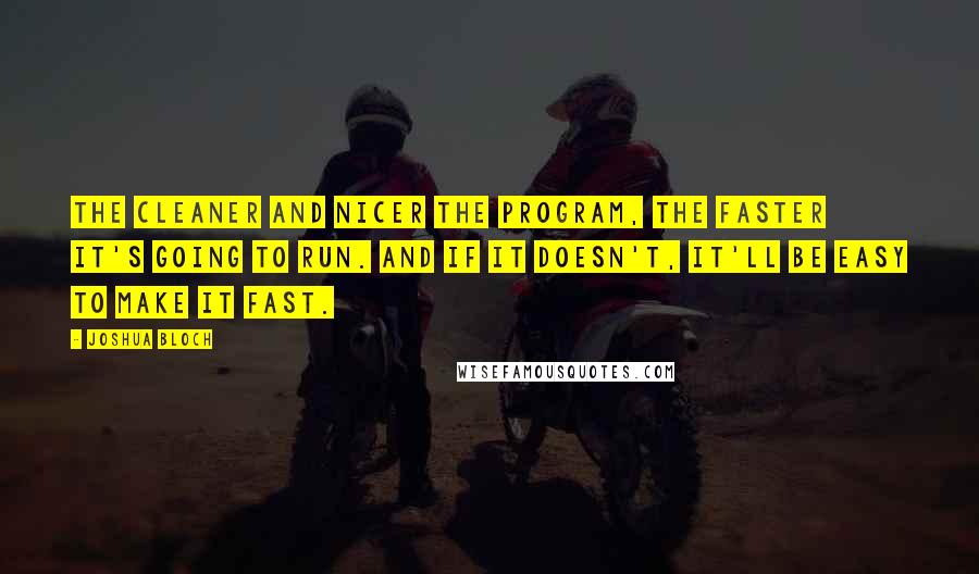 Joshua Bloch quotes: The cleaner and nicer the program, the faster it's going to run. And if it doesn't, it'll be easy to make it fast. Joshua Bloch quotes: The cleaner and nicer the program, the faster it's going to run. And if it doesn't, it'll be easy to make it fast.