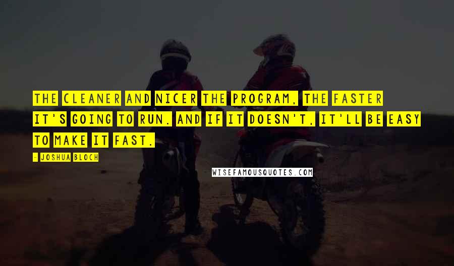 Joshua Bloch quotes: The cleaner and nicer the program, the faster it's going to run. And if it doesn't, it'll be easy to make it fast.