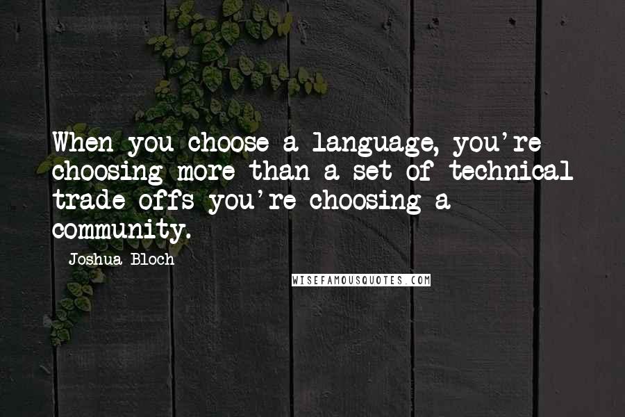 Joshua Bloch quotes: When you choose a language, you're choosing more than a set of technical trade-offs-you're choosing a community. Joshua Bloch quotes: When you choose a language, you're choosing more than a set of technical trade-offs-you're choosing a community.