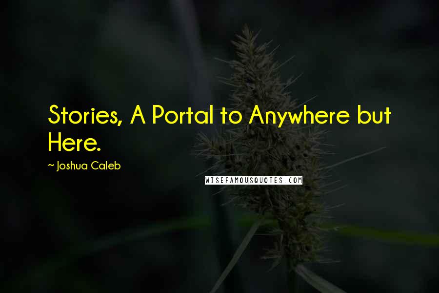Joshua Caleb quotes: Stories, A Portal to Anywhere but Here.