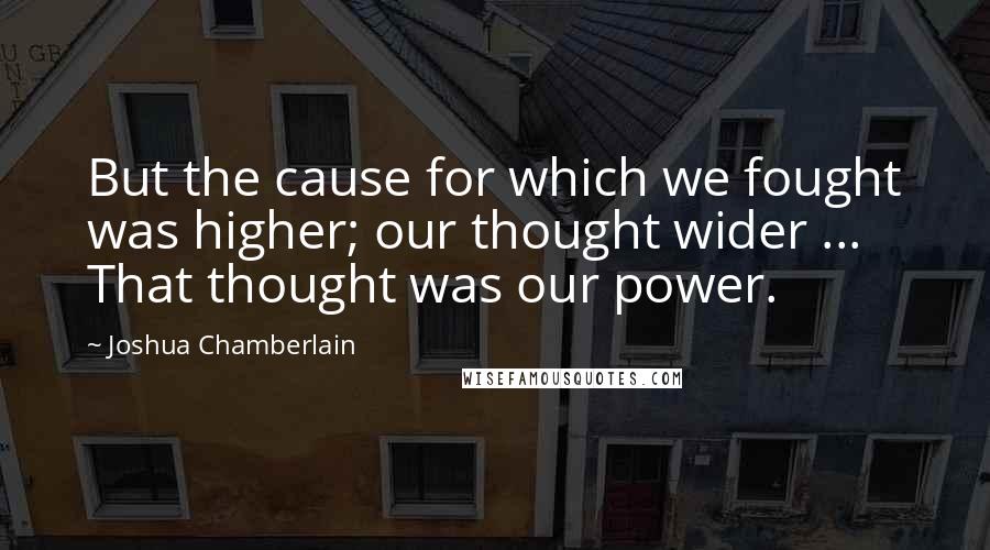 Joshua Chamberlain quotes: But the cause for which we fought was higher; our thought wider ... That thought was our power.