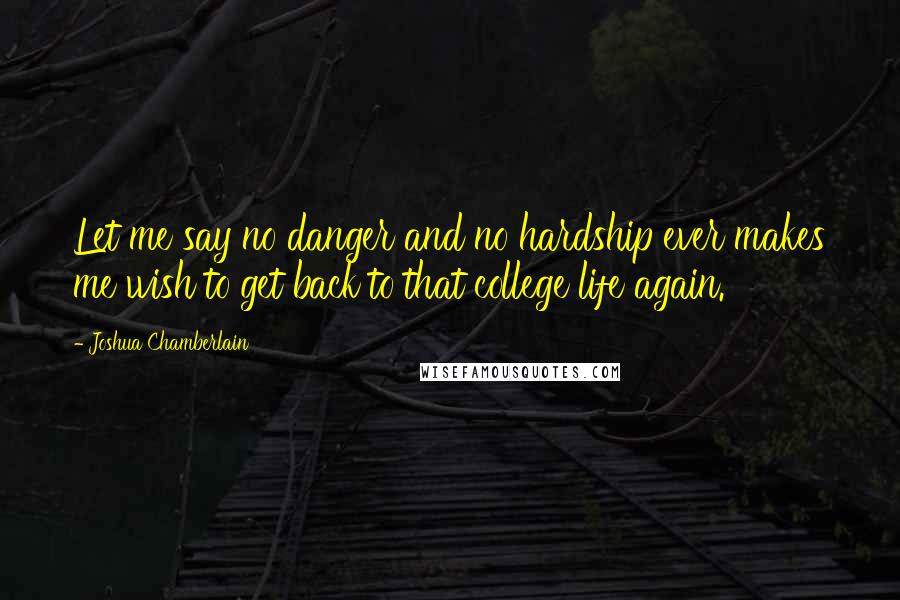 Joshua Chamberlain quotes: Let me say no danger and no hardship ever makes me wish to get back to that college life again.