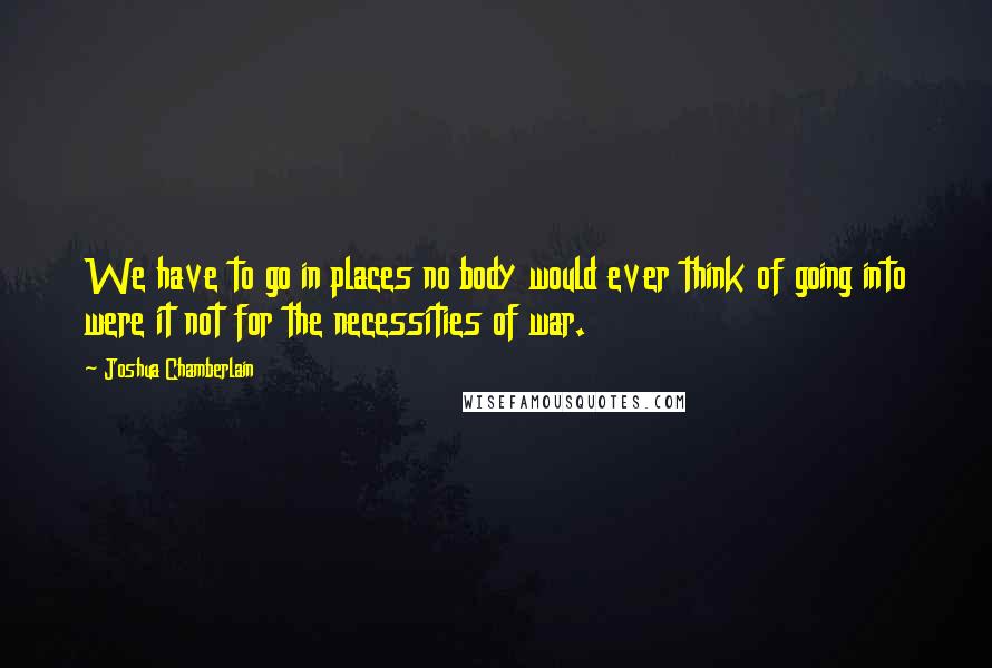 Joshua Chamberlain quotes: We have to go in places no body would ever think of going into were it not for the necessities of war.