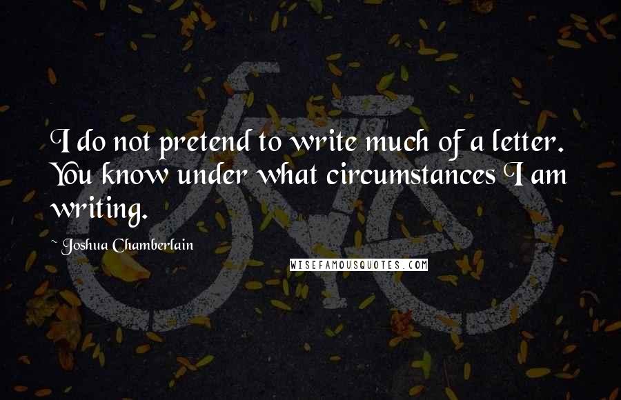 Joshua Chamberlain quotes: I do not pretend to write much of a letter. You know under what circumstances I am writing.