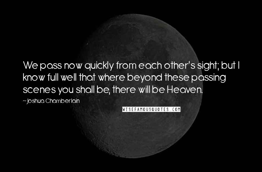 Joshua Chamberlain quotes: We pass now quickly from each other's sight; but I know full well that where beyond these passing scenes you shall be, there will be Heaven.