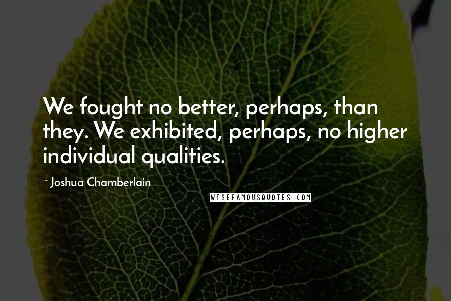 Joshua Chamberlain quotes: We fought no better, perhaps, than they. We exhibited, perhaps, no higher individual qualities.