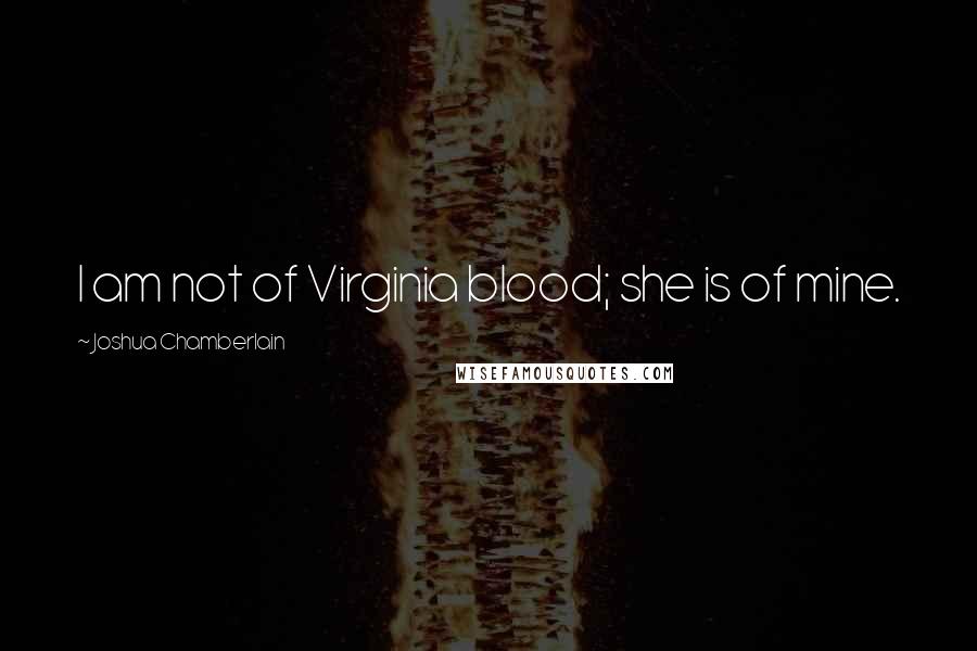 Joshua Chamberlain quotes: I am not of Virginia blood; she is of mine.