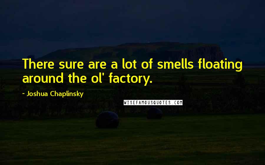 Joshua Chaplinsky quotes: There sure are a lot of smells floating around the ol' factory.