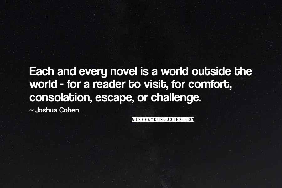 Joshua Cohen quotes: Each and every novel is a world outside the world - for a reader to visit, for comfort, consolation, escape, or challenge.