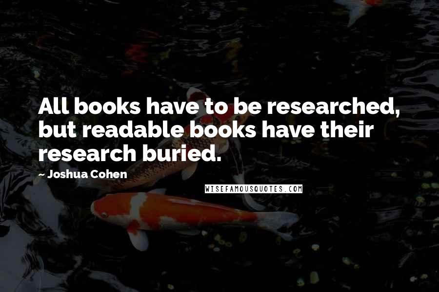 Joshua Cohen quotes: All books have to be researched, but readable books have their research buried.