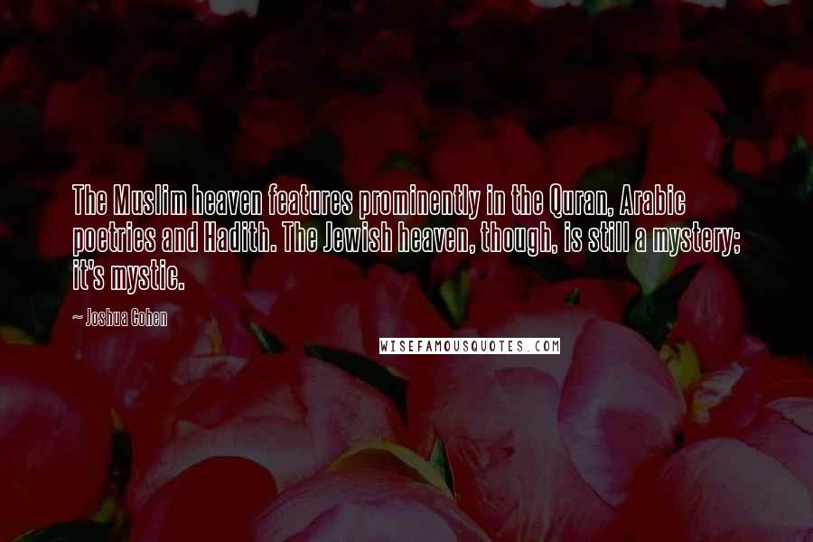 Joshua Cohen quotes: The Muslim heaven features prominently in the Quran, Arabic poetries and Hadith. The Jewish heaven, though, is still a mystery; it's mystic.