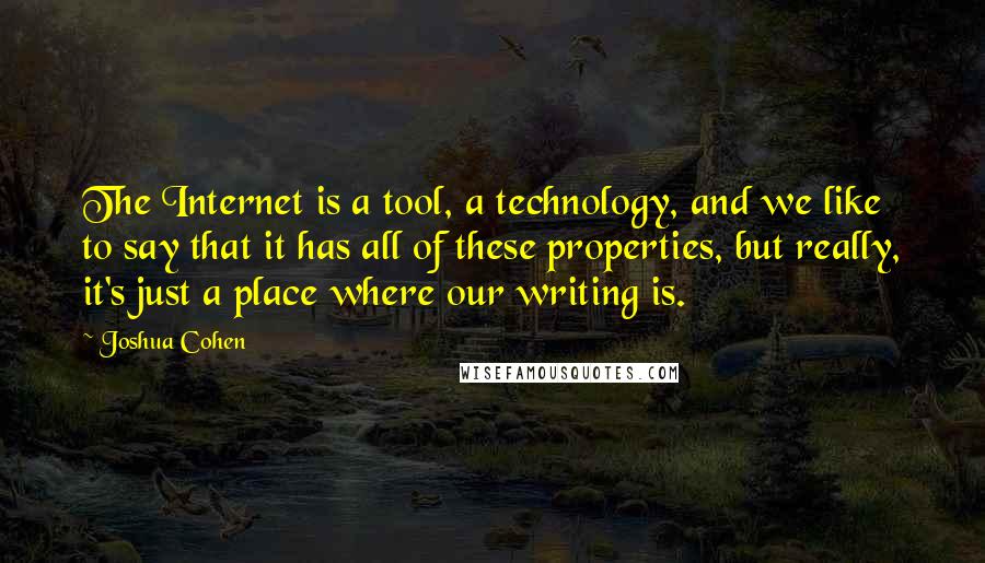 Joshua Cohen quotes: The Internet is a tool, a technology, and we like to say that it has all of these properties, but really, it's just a place where our writing is.