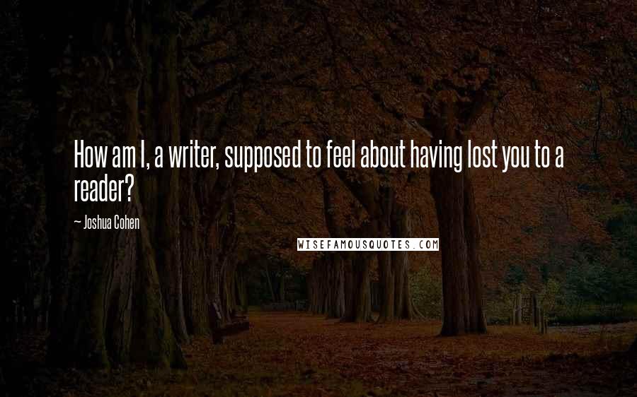Joshua Cohen quotes: How am I, a writer, supposed to feel about having lost you to a reader?