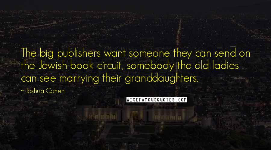 Joshua Cohen quotes: The big publishers want someone they can send on the Jewish book circuit, somebody the old ladies can see marrying their granddaughters.