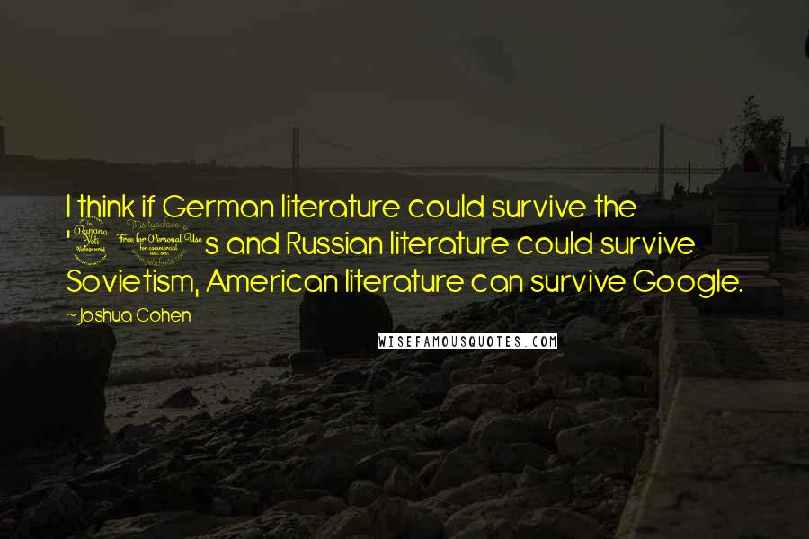 Joshua Cohen quotes: I think if German literature could survive the '40s and Russian literature could survive Sovietism, American literature can survive Google.