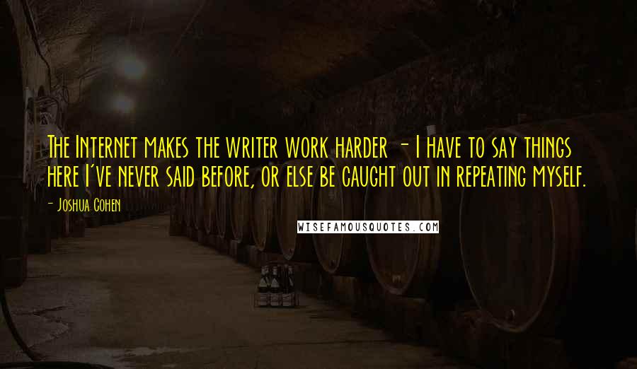 Joshua Cohen quotes: The Internet makes the writer work harder - I have to say things here I've never said before, or else be caught out in repeating myself.