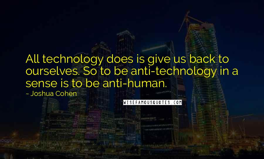 Joshua Cohen quotes: All technology does is give us back to ourselves. So to be anti-technology in a sense is to be anti-human.