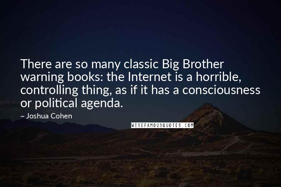 Joshua Cohen quotes: There are so many classic Big Brother warning books: the Internet is a horrible, controlling thing, as if it has a consciousness or political agenda.