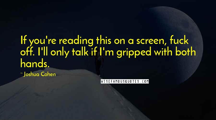 Joshua Cohen quotes: If you're reading this on a screen, fuck off. I'll only talk if I'm gripped with both hands.