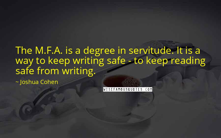 Joshua Cohen quotes: The M.F.A. is a degree in servitude. It is a way to keep writing safe - to keep reading safe from writing.