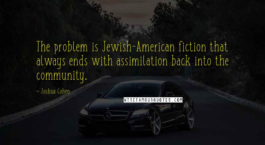 Joshua Cohen quotes: The problem is Jewish-American fiction that always ends with assimilation back into the community.