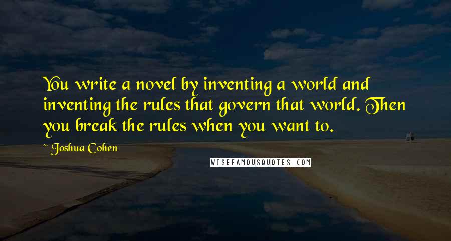 Joshua Cohen quotes: You write a novel by inventing a world and inventing the rules that govern that world. Then you break the rules when you want to.