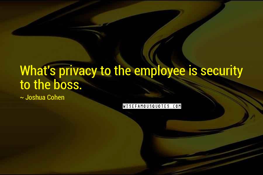 Joshua Cohen quotes: What's privacy to the employee is security to the boss.