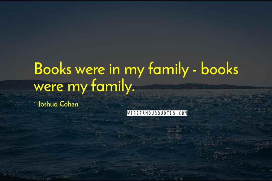 Joshua Cohen quotes: Books were in my family - books were my family.