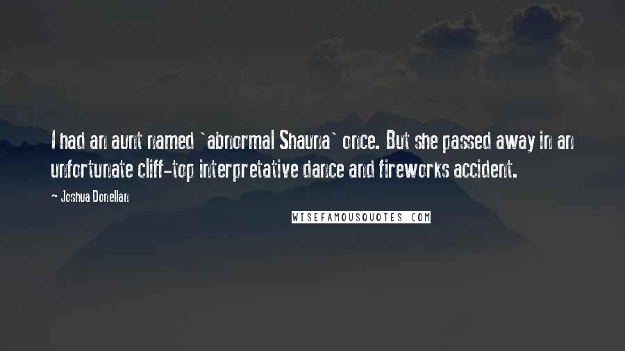 Joshua Donellan quotes: I had an aunt named 'abnormal Shauna' once. But she passed away in an unfortunate cliff-top interpretative dance and fireworks accident.