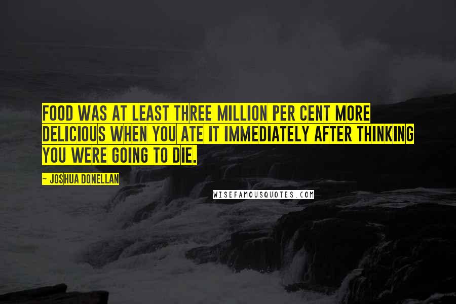 Joshua Donellan quotes: Food was at least three million per cent more delicious when you ate it immediately after thinking you were going to die.