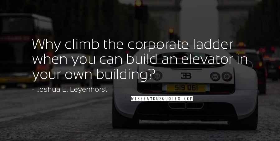 Joshua E. Leyenhorst quotes: Why climb the corporate ladder when you can build an elevator in your own building?