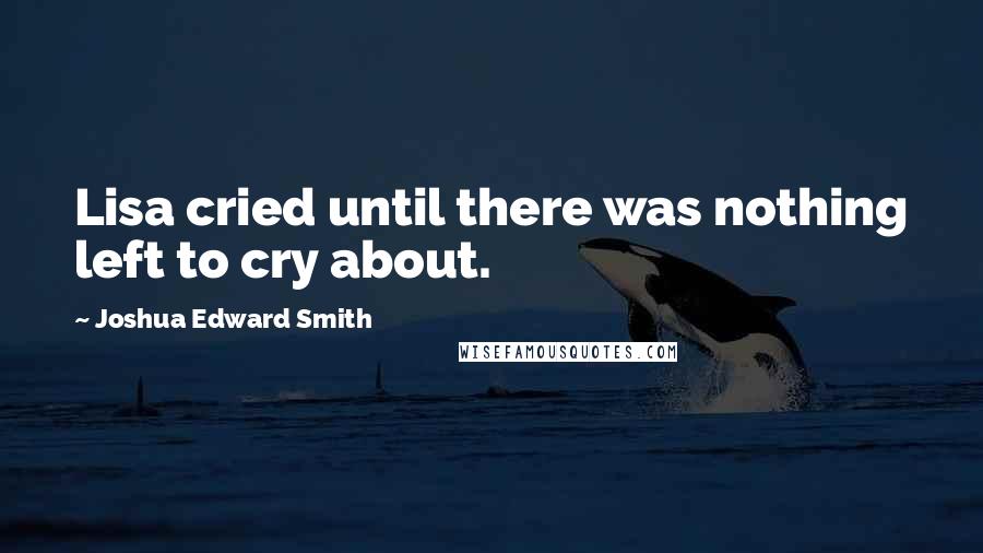 Joshua Edward Smith quotes: Lisa cried until there was nothing left to cry about.