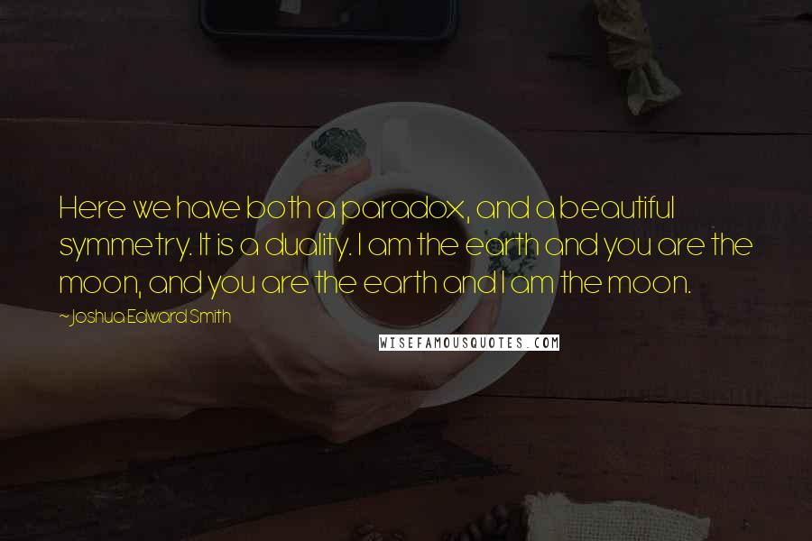 Joshua Edward Smith quotes: Here we have both a paradox, and a beautiful symmetry. It is a duality. I am the earth and you are the moon, and you are the earth and I