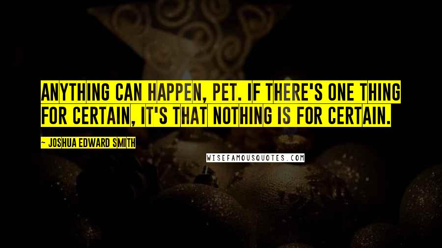 Joshua Edward Smith quotes: Anything can happen, Pet. If there's one thing for certain, it's that nothing is for certain.