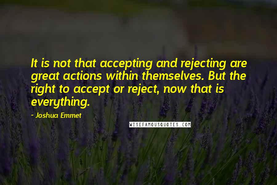 Joshua Emmet quotes: It is not that accepting and rejecting are great actions within themselves. But the right to accept or reject, now that is everything.