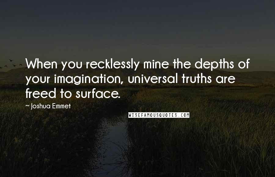 Joshua Emmet quotes: When you recklessly mine the depths of your imagination, universal truths are freed to surface.