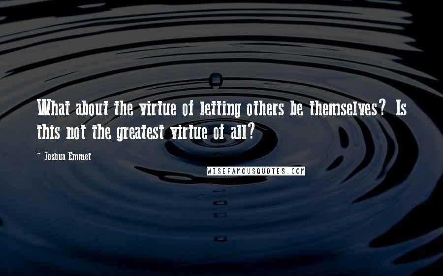 Joshua Emmet quotes: What about the virtue of letting others be themselves? Is this not the greatest virtue of all?