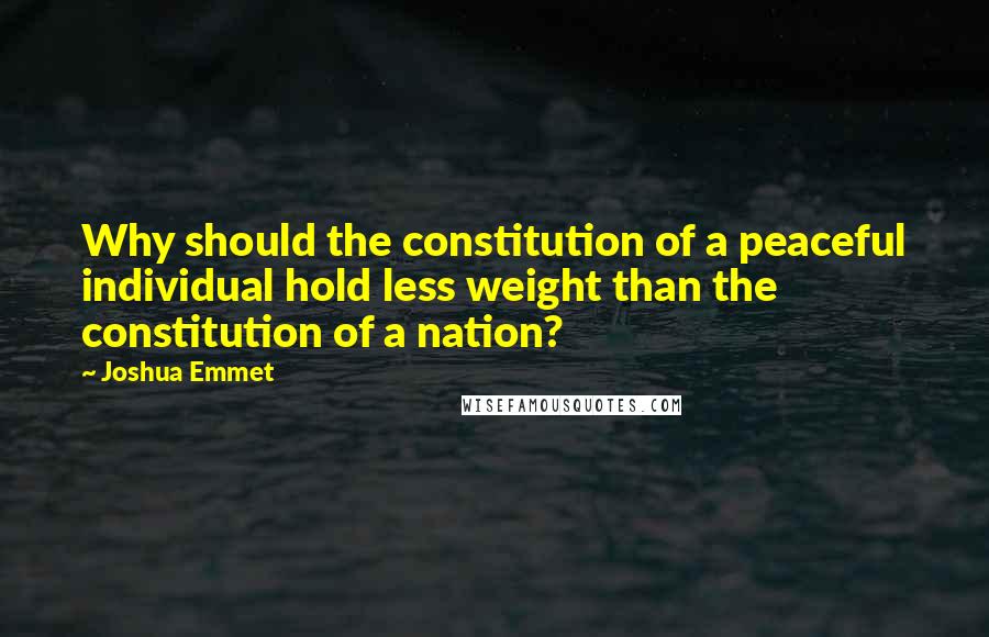 Joshua Emmet quotes: Why should the constitution of a peaceful individual hold less weight than the constitution of a nation?