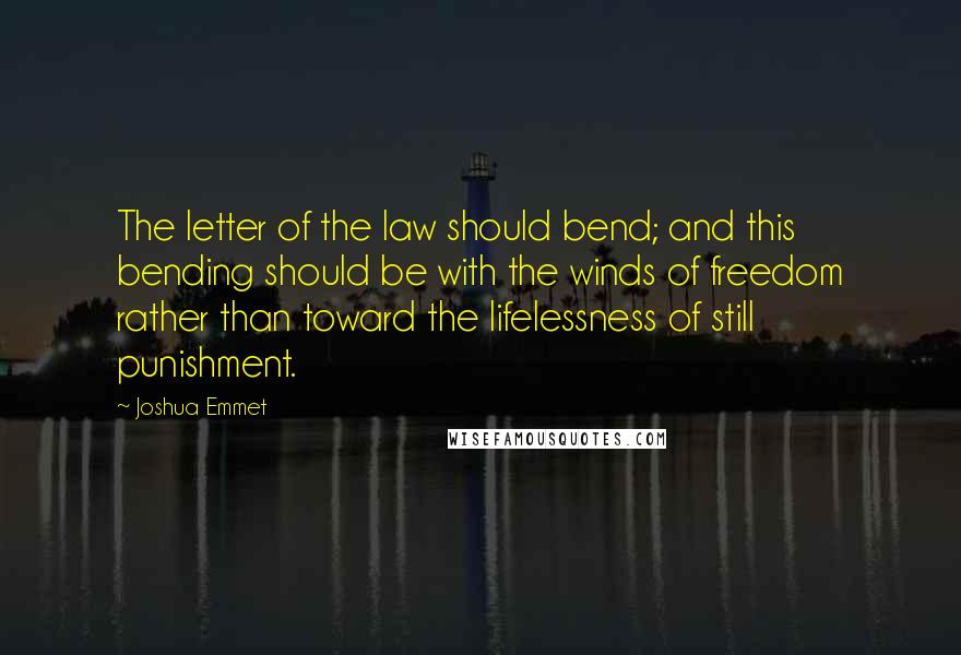 Joshua Emmet quotes: The letter of the law should bend; and this bending should be with the winds of freedom rather than toward the lifelessness of still punishment.