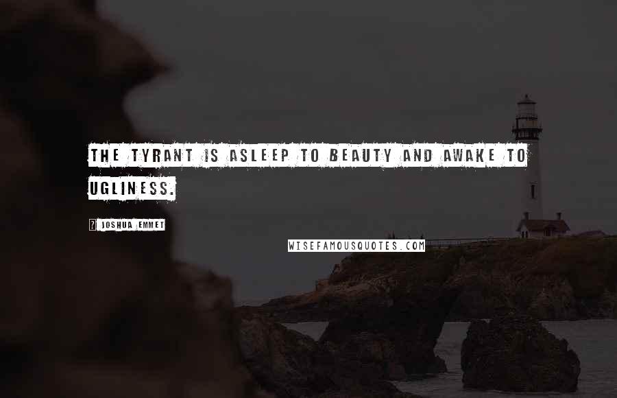 Joshua Emmet quotes: The tyrant is asleep to beauty and awake to ugliness.