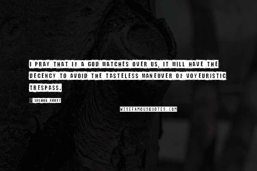 Joshua Emmet quotes: I pray that if a god watches over us, it will have the decency to avoid the tasteless maneuver of voyeuristic trespass.