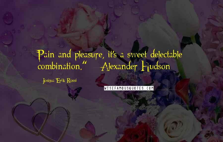 Joshua Erik Rossi quotes: Pain and pleasure, it's a sweet delectable combination." ~ Alexander Hudson